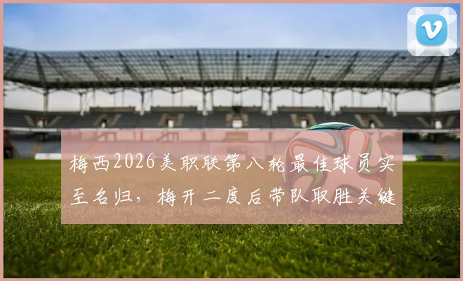 梅西2026美职联第八轮最佳球员实至名归，梅开二度后带队取胜关键表现全回顾