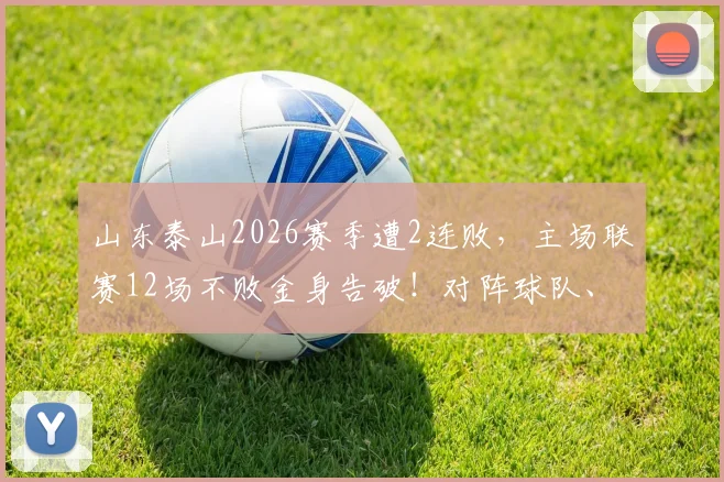 山东泰山2026赛季遭2连败，主场联赛12场不败金身告破！对阵球队、失利原因及未来走势深度剖析