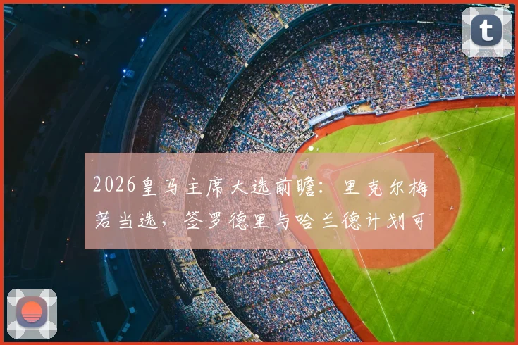 2026皇马主席大选前瞻:里克尔梅若当选,签罗德里与哈兰德计划可行性深度探讨