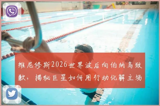 维尼修斯2026世界波后向伯纳乌致歉，揭秘巨星如何用行动化解主场嘘声危机