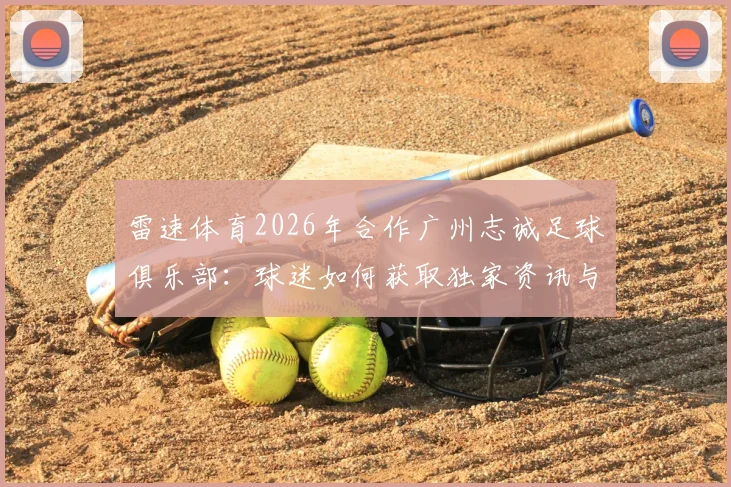 雷速体育2026年合作广州志诚足球俱乐部：球迷如何获取独家资讯与俱乐部动态