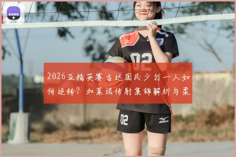2026亚精英赛吉达国民少打一人如何逆转?加莱诺传射集锦解析与柔佛失利原因全回顾