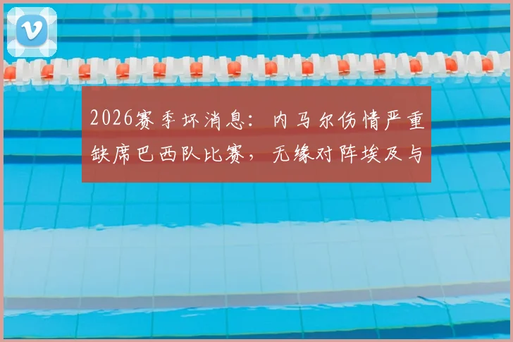 2026赛季坏消息：内马尔伤情严重缺席巴西队比赛，无缘对阵埃及与巴拿马