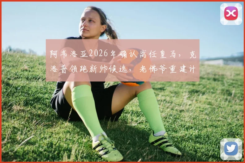 阿韦洛亚2026年确认离任皇马，克洛普领跑新帅候选，老佛爷重建计划曝光