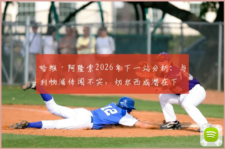 哈维·阿隆索2026年下一站分析：与利物浦传闻不实，切尔西成潜在下家，罗马诺透露选帅内幕