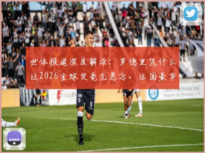 世体报道深度解读：罗德里凭什么让2026金球奖毫无悬念，法国豪华中场为何在他面前失灵？