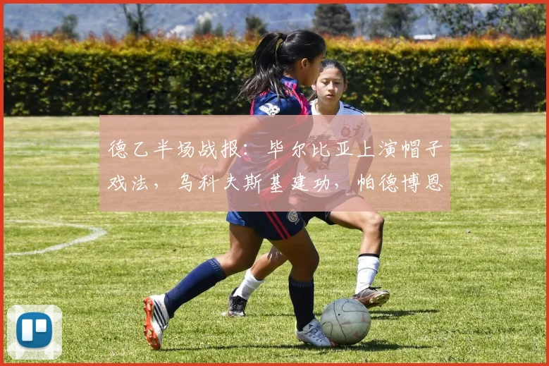 德乙半场战报：毕尔比亚上演帽子戏法，乌科夫斯基建功，帕德博恩3-2领先马格德堡