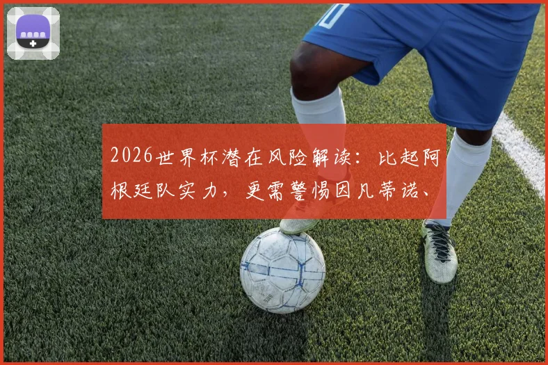 2026世界杯潜在风险解读：比起阿根廷队实力，更需警惕因凡蒂诺、特朗普与米莱的场外动作