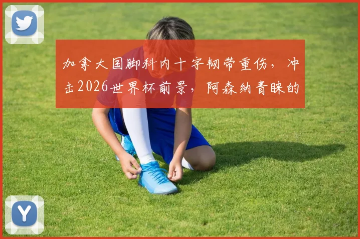 加拿大国脚科内十字韧带重伤,冲击2026世界杯前景,阿森纳青睐的转会也告吹?