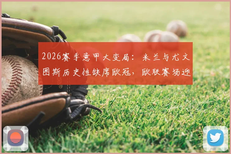 2026赛季意甲大变局：米兰与尤文图斯历史性缺席欧冠，欧联赛场迎来双巨头，首次改制影响全解析