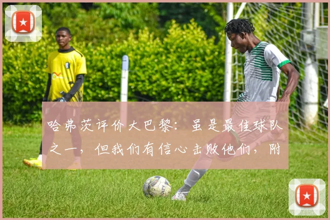 哈弗茨评价大巴黎：虽是最佳球队之一，但我们有信心击败他们，附上赛季欧战深度分析