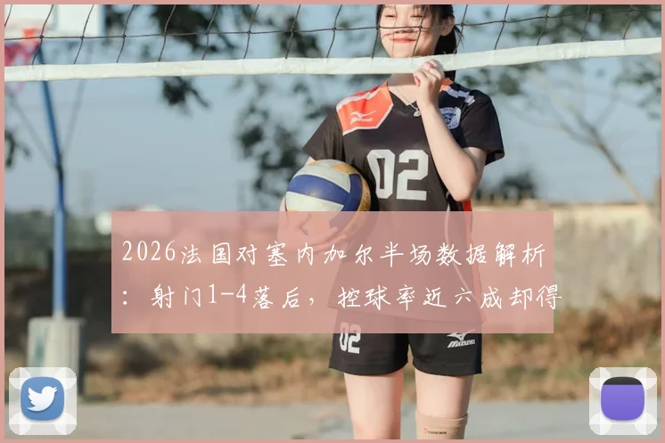 2026法国对塞内加尔半场数据解析：射门1-4落后，控球率近六成却得势不得分