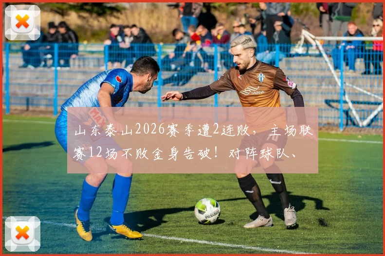 山东泰山2026赛季遭2连败,主场联赛12场不败金身告破!对阵球队、失利原因及未来走势深度剖析