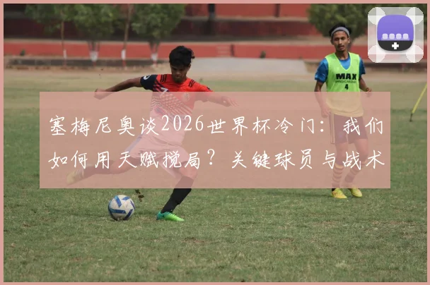 塞梅尼奥谈2026世界杯冷门：我们如何用天赋搅局？关键球员与战术解析