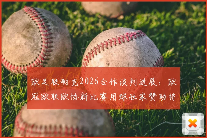 欧足联耐克2026合作谈判进展，欧冠欧联欧协新比赛用球独家赞助将花落谁家？
