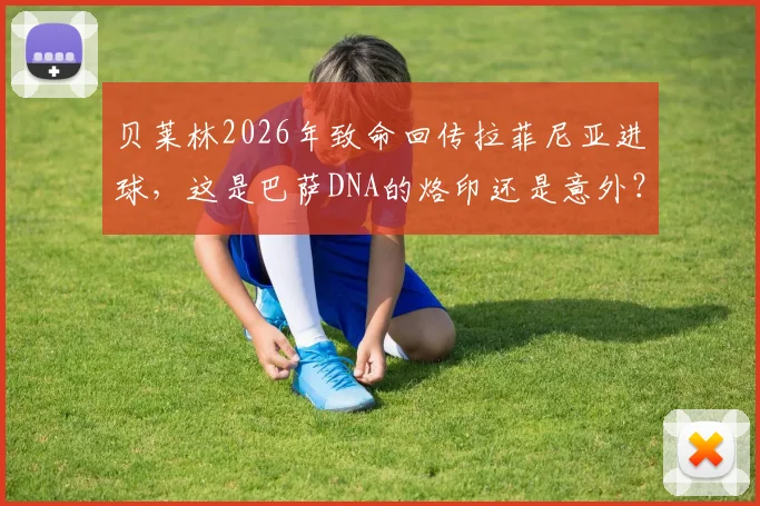 贝莱林2026年致命回传拉菲尼亚进球，这是巴萨DNA的烙印还是意外？解读贝氏防守与拉菲尼亚射门瞬间