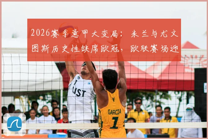 2026赛季意甲大变局：米兰与尤文图斯历史性缺席欧冠，欧联赛场迎来双巨头，首次改制影响全解析