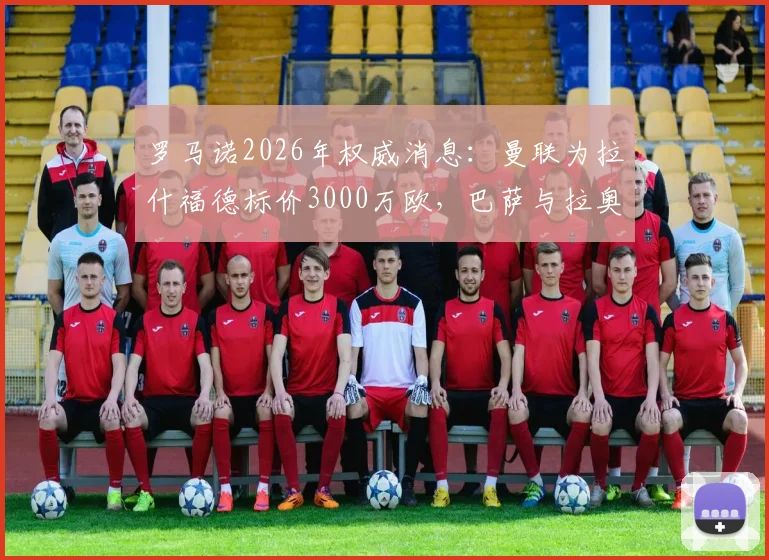 罗马诺2026年权威消息:曼联为拉什福德标价3000万欧,巴萨与拉奥拉无实际接触谈判详情