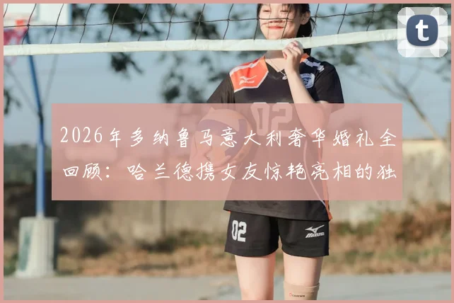 2026年多纳鲁马意大利奢华婚礼全回顾：哈兰德携女友惊艳亮相的独家现场细节
