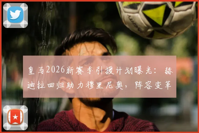 皇马2026新赛季引援计划曝光：赫迪拉回归助力穆里尼奥，阵容变革三大看点