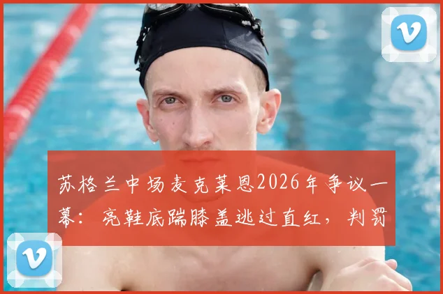 苏格兰中场麦克莱恩2026年争议一幕:亮鞋底踹膝盖逃过直红,判罚尺度引发球迷热议