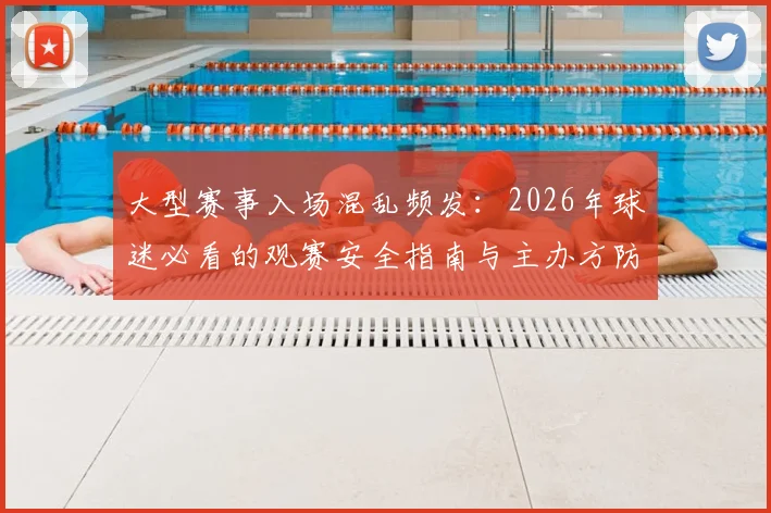 大型赛事入场混乱频发:2026年球迷必看的观赛安全指南与主办方防踩坑手册