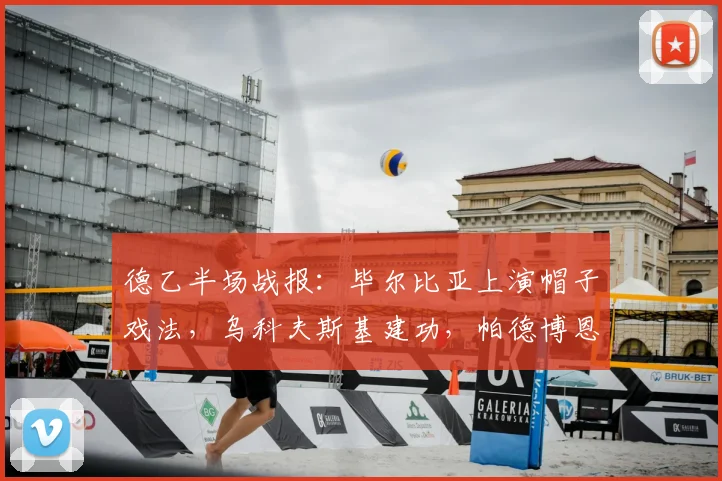 德乙半场战报：毕尔比亚上演帽子戏法，乌科夫斯基建功，帕德博恩3-2领先马格德堡