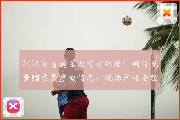 2026年吉达国民官方辟谣：网传免费赠票属虚假信息，现场严格查验票证