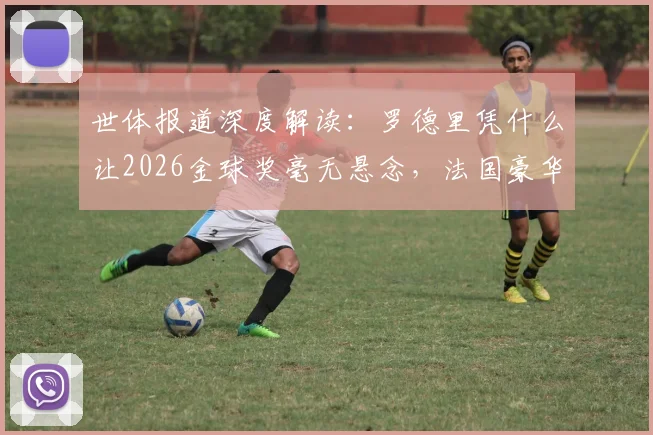 世体报道深度解读:罗德里凭什么让2026金球奖毫无悬念,法国豪华中场为何在他面前失灵?