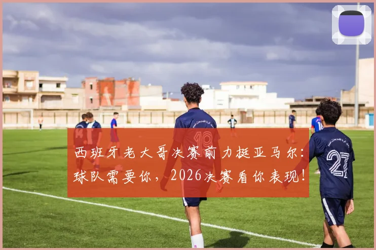 西班牙老大哥决赛前力挺亚马尔：球队需要你，2026决赛看你表现！