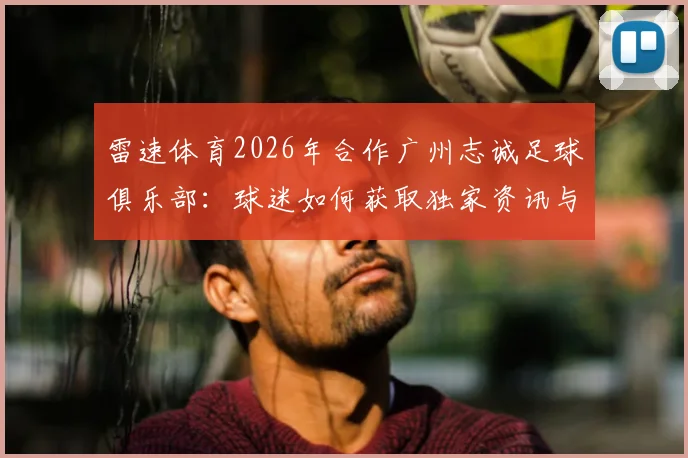 雷速体育2026年合作广州志诚足球俱乐部：球迷如何获取独家资讯与俱乐部动态