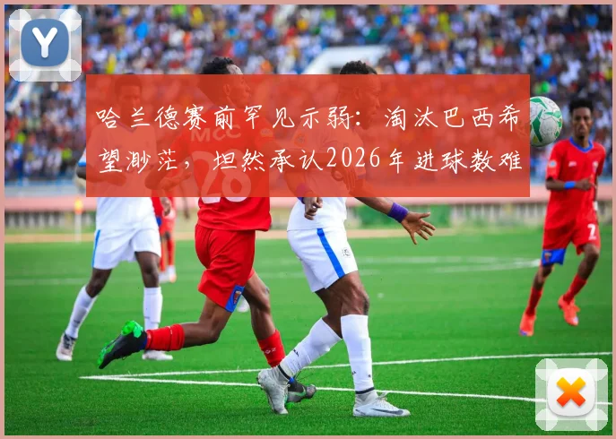 哈兰德赛前罕见示弱：淘汰巴西希望渺茫，坦然承认2026年进球数难追梅西