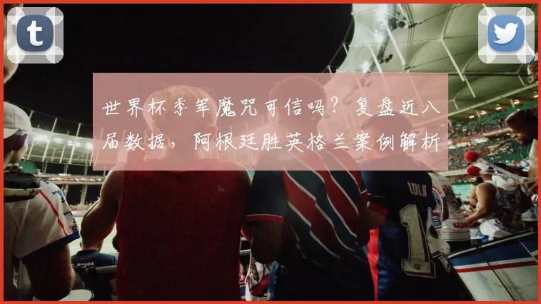 世界杯季军魔咒可信吗？复盘近八届数据，阿根廷胜英格兰案例解析，展望2026走势