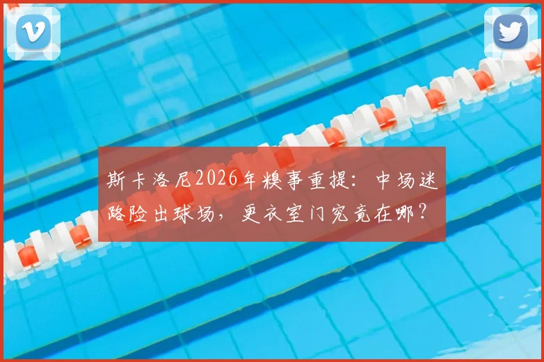 斯卡洛尼2026年糗事重提:中场迷路险出球场,更衣室门究竟在哪?