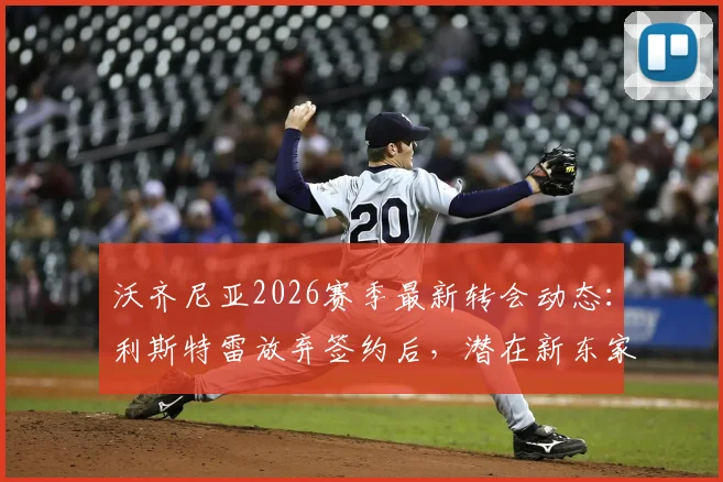 沃齐尼亚2026赛季最新转会动态：利斯特雷放弃签约后，潜在新东家分析与阿甲市场观察