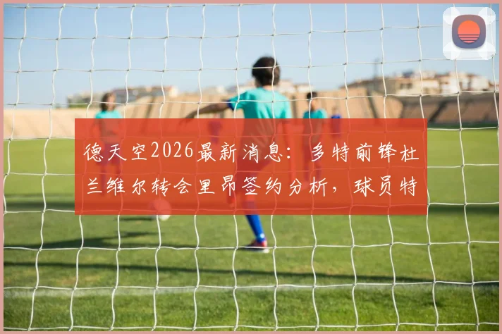 德天空2026最新消息：多特前锋杜兰维尔转会里昂签约分析，球员特点与生涯规划全解读