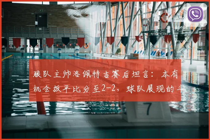 狼队主帅洛佩特吉赛后坦言：本有机会扳平比分至2-2，球队展现的斗志值得自豪，深度解析比赛关键转折点
