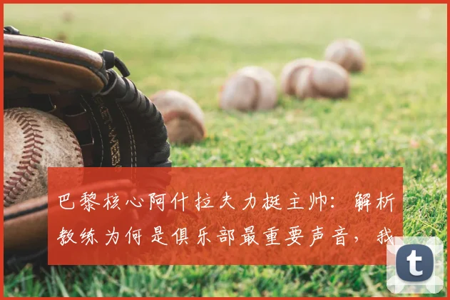 巴黎核心阿什拉夫力挺主帅：解析教练为何是俱乐部最重要声音，我们为何乐于拥有恩里克