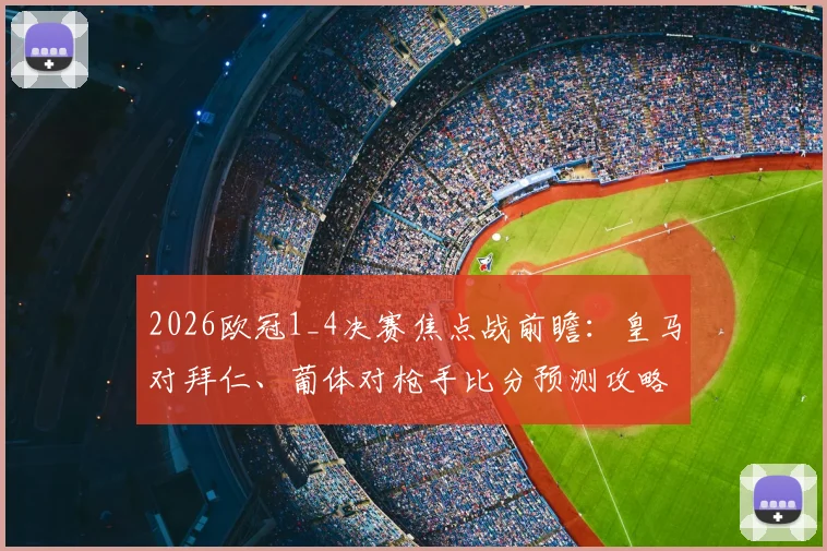 2026欧冠1_4决赛焦点战前瞻：皇马对拜仁、葡体对枪手比分预测攻略与有奖竞猜参与指南