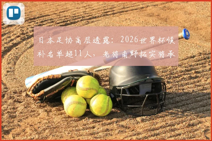 日本足协高层透露：2026世界杯候补名单超11人，老将南野拓实将承担关键导师角色