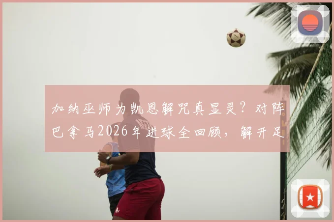 加纳巫师为凯恩解咒真显灵?对阵巴拿马2026年进球全回顾,解开足球界玄学之谜