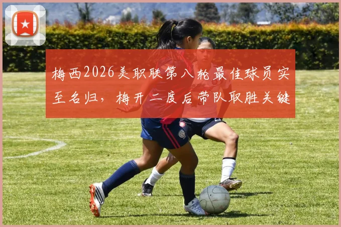 梅西2026美职联第八轮最佳球员实至名归,梅开二度后带队取胜关键表现全回顾