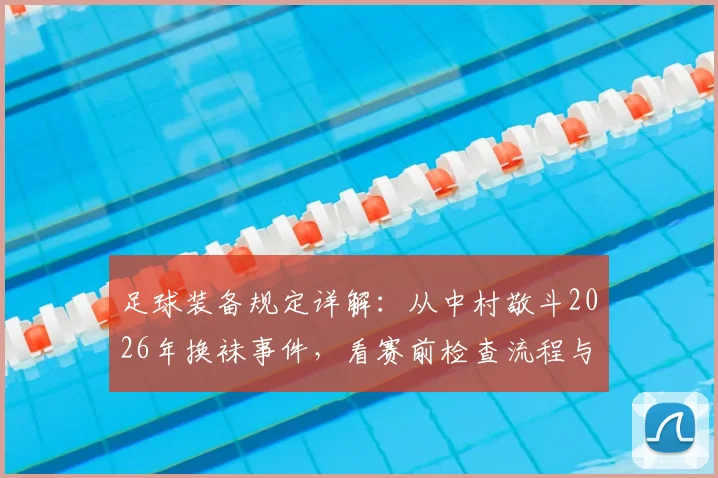 足球装备规定详解：从中村敬斗2026年换袜事件，看赛前检查流程与球袜颜色规则