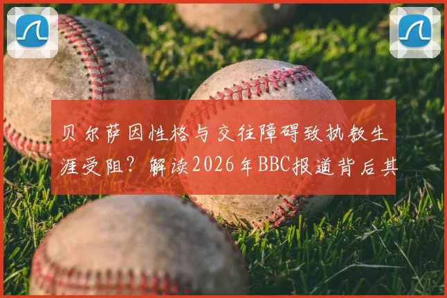 贝尔萨因性格与交往障碍致执教生涯受阻？解读2026年BBC报道背后其执教理念的真实困境