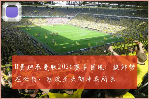 B费坦承曼联2026赛季困境:换帅势在必行,助攻王头衔非我所求