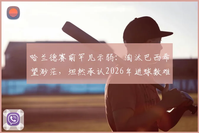 哈兰德赛前罕见示弱：淘汰巴西希望渺茫，坦然承认2026年进球数难追梅西