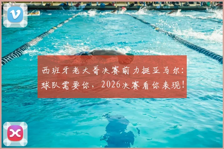 西班牙老大哥决赛前力挺亚马尔:球队需要你,2026决赛看你表现!