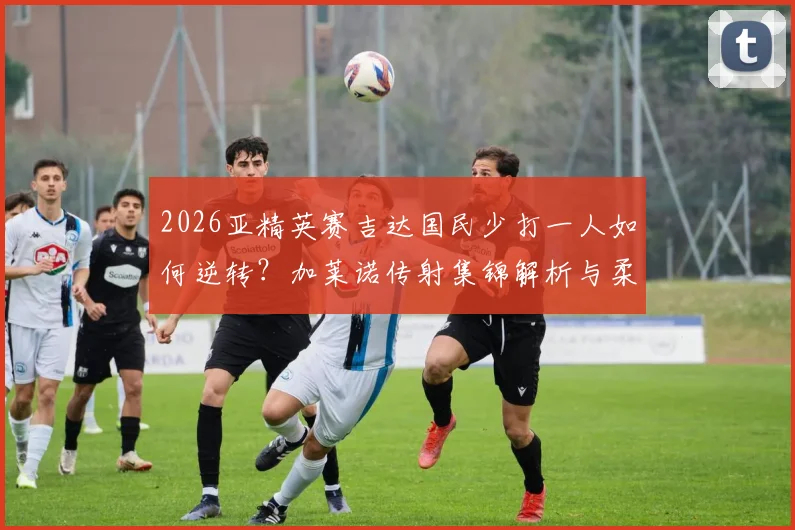 2026亚精英赛吉达国民少打一人如何逆转？加莱诺传射集锦解析与柔佛失利原因全回顾