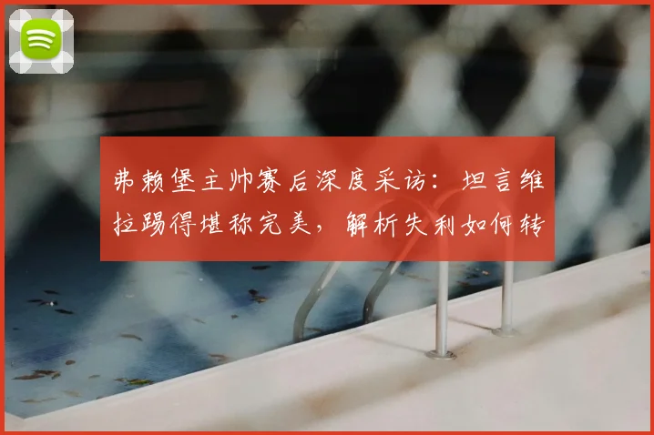 弗赖堡主帅赛后深度采访：坦言维拉踢得堪称完美，解析失利如何转化为2026赛季进步动力