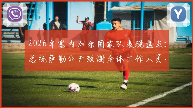 2026年塞内加尔国家队表现盘点：总统萨勒公开致谢全体工作人员，解读全国人民的支持背后
